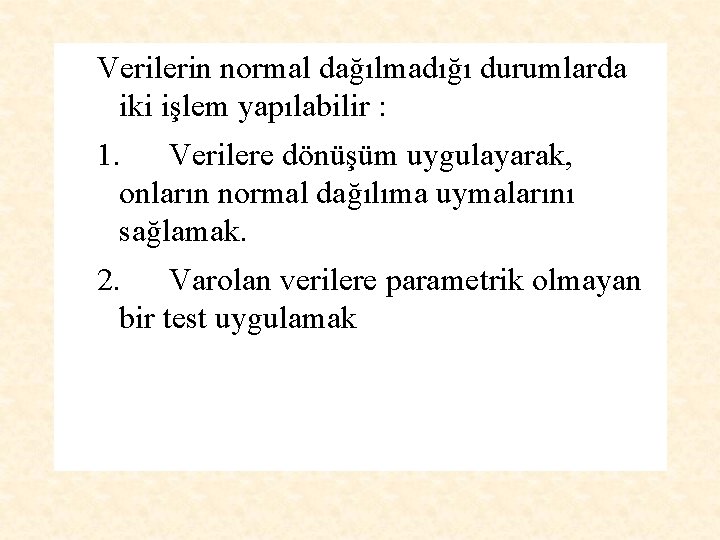Verilerin normal dağılmadığı durumlarda iki işlem yapılabilir : 1. Verilere dönüşüm uygulayarak, onların normal