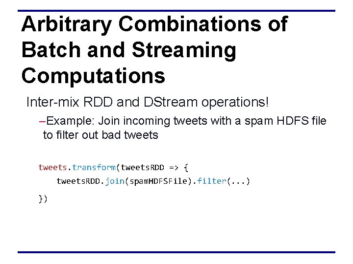 Arbitrary Combinations of Batch and Streaming Computations Inter-mix RDD and DStream operations! –Example: Join