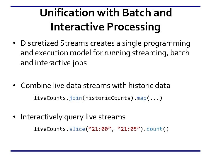 Unification with Batch and Interactive Processing • Discretized Streams creates a single programming and