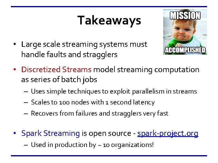 Takeaways • Large scale streaming systems must handle faults and stragglers • Discretized Streams