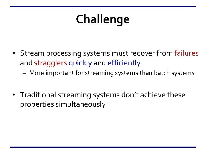 Challenge • Stream processing systems must recover from failures and stragglers quickly and efficiently