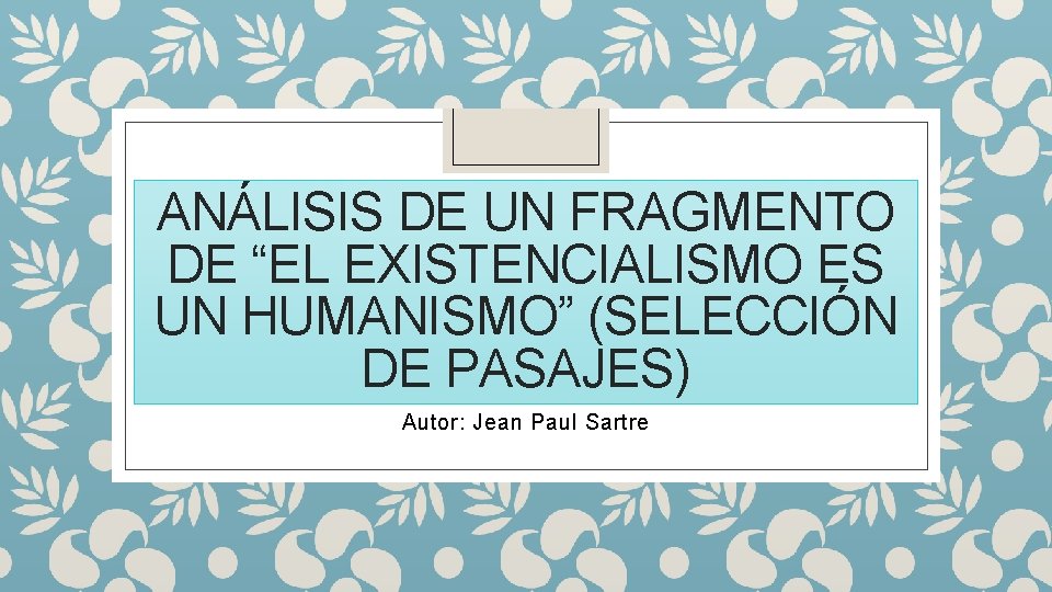 ANÁLISIS DE UN FRAGMENTO DE “EL EXISTENCIALISMO ES UN HUMANISMO” (SELECCIÓN DE PASAJES) Autor: