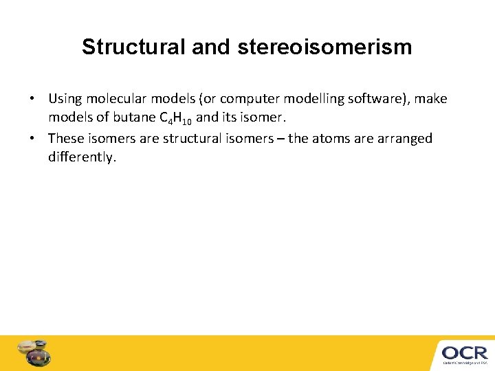 Structural and stereoisomerism • Using molecular models (or computer modelling software), make models of