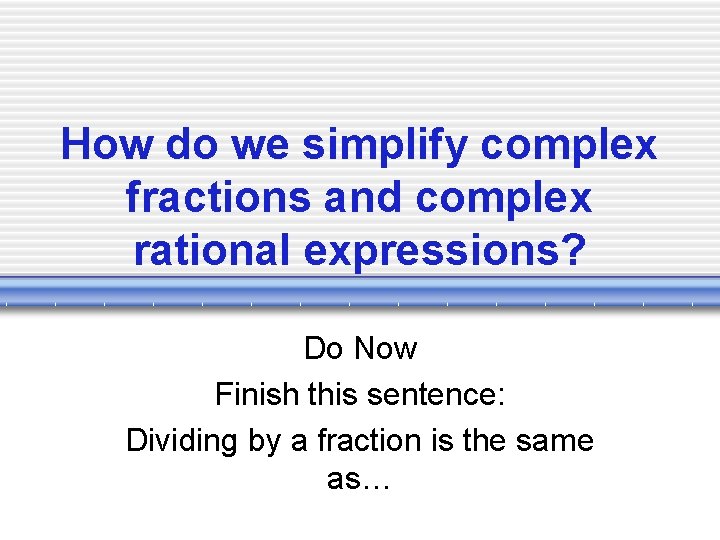 How do we simplify complex fractions and complex rational expressions? Do Now Finish this