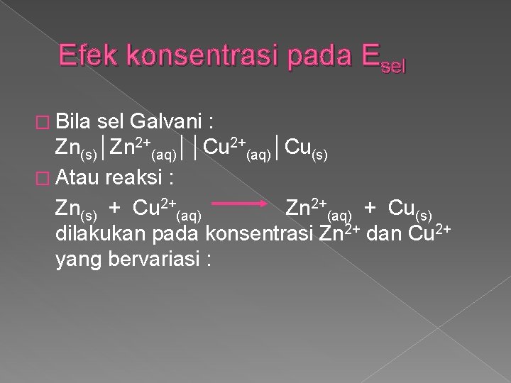 Efek konsentrasi pada Esel � Bila sel Galvani : Zn(s)│Zn 2+(aq)││Cu 2+(aq)│Cu(s) � Atau