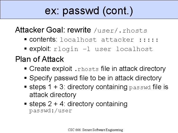 ex: passwd (cont. ) Attacker Goal: rewrite /user/. rhosts contents: localhost attacker : :