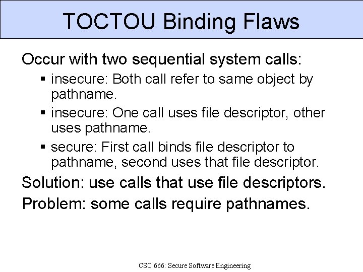 TOCTOU Binding Flaws Occur with two sequential system calls: insecure: Both call refer to
