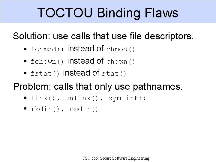 TOCTOU Binding Flaws Solution: use calls that use file descriptors. fchmod() instead of chmod()