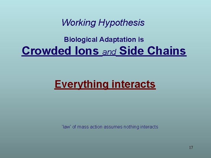 Working Hypothesis Biological Adaptation is Crowded Ions and Side Chains Everything interacts ‘law’ of