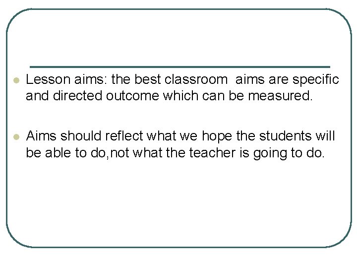 l Lesson aims: the best classroom aims are specific and directed outcome which can