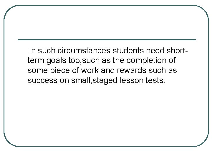  In such circumstances students need shortterm goals too, such as the completion of