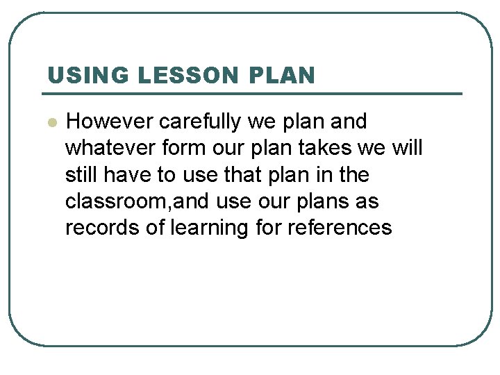 USING LESSON PLAN l However carefully we plan and whatever form our plan takes