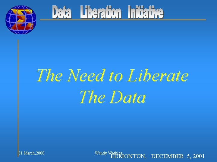 The Need to Liberate The Data 31 March, 2000 Wendy Watkins EDMONTON, DECEMBER 5,