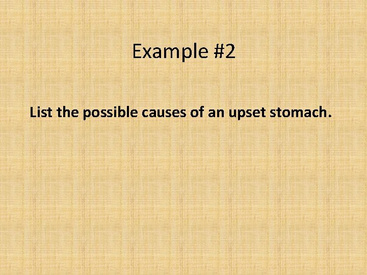 Example #2 List the possible causes of an upset stomach. 