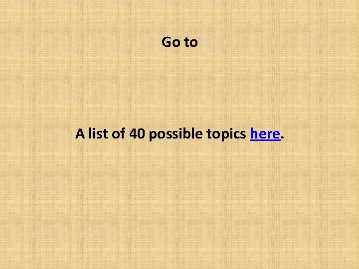 Go to A list of 40 possible topics here. 