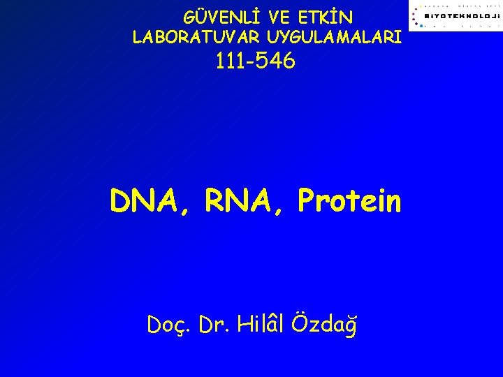 GÜVENLİ VE ETKİN LABORATUVAR UYGULAMALARI 111 -546 DNA, RNA, Protein Doç. Dr. Hilâl Özdağ