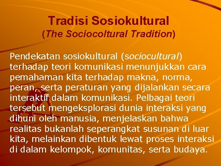 Tradisi Sosiokultural (The Sociocoltural Tradition) Pendekatan sosiokultural (sociocultural) terhadap teori komunikasi menunjukkan cara pemahaman