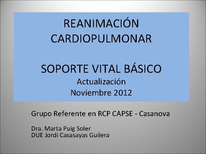 REANIMACIÓN CARDIOPULMONAR SOPORTE VITAL BÁSICO Actualización Noviembre 2012 Grupo Referente en RCP CAPSE -
