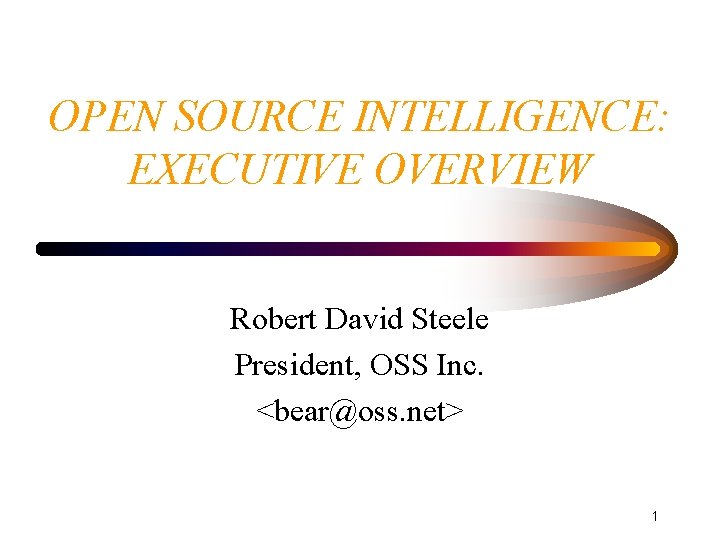 OPEN SOURCE INTELLIGENCE: EXECUTIVE OVERVIEW Robert David Steele President, OSS Inc. <bear@oss. net> 1