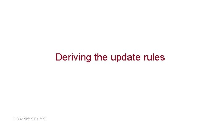 Deriving the update rules CIS 419/519 Fall’ 19 Deriving the update rules CIS 419/519 Fall’ 19