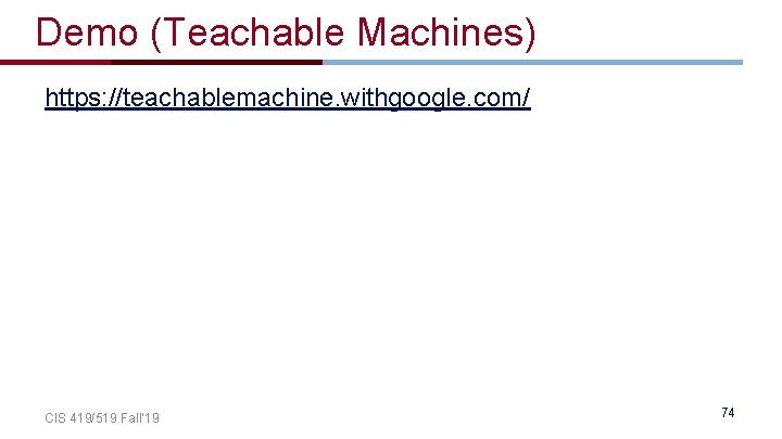 Demo (Teachable Machines) https: //teachablemachine. withgoogle. com/ CIS 419/519 Fall’ 19 74 Demo (Teachable Machines) https: //teachablemachine. withgoogle. com/ CIS 419/519 Fall’ 19 74