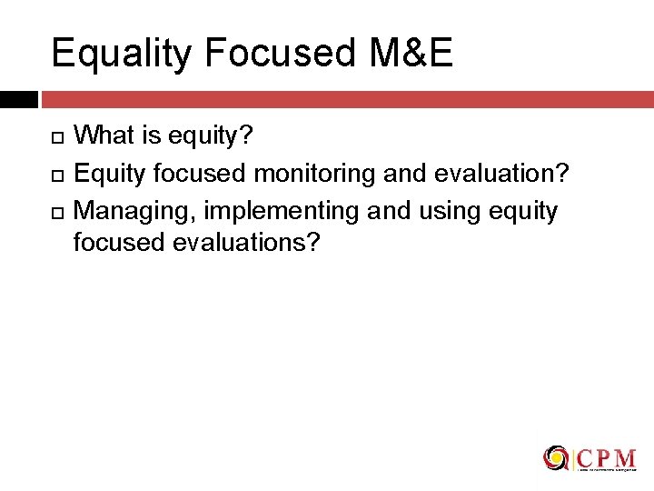 Equality Focused M&E What is equity? Equity focused monitoring and evaluation? Managing, implementing and