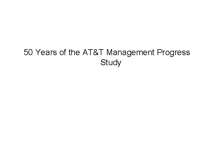50 Years of the AT&T Management Progress Study 50 Years of the AT&T Management Progress Study