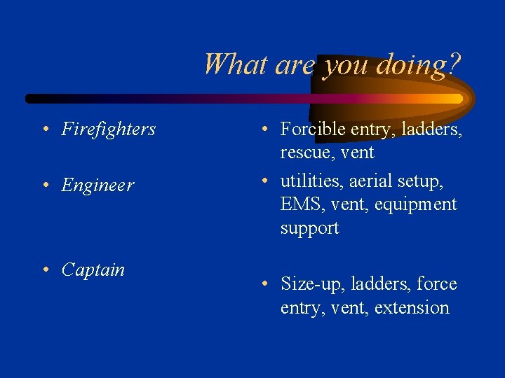 What are you doing? • Firefighters • Engineer • Captain • Forcible entry, ladders,
