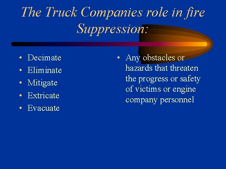 The Truck Companies role in fire Suppression: • • • Decimate Eliminate Mitigate Extricate