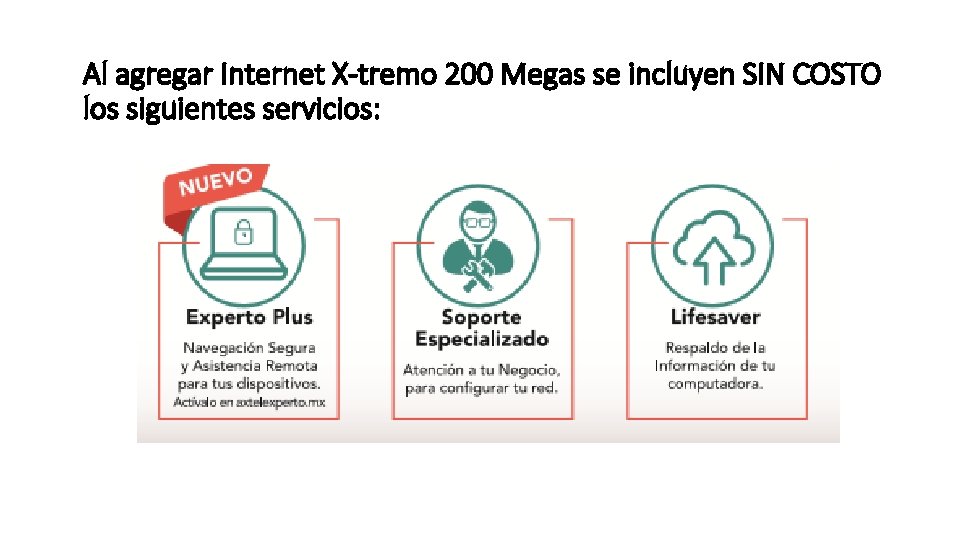Al agregar Internet X-tremo 200 Megas se incluyen SIN COSTO los siguientes servicios: Al agregar Internet X-tremo 200 Megas se incluyen SIN COSTO los siguientes servicios: