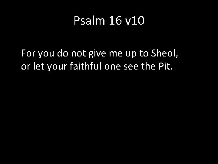 Psalm 16 v 10 For you do not give me up to Sheol, or