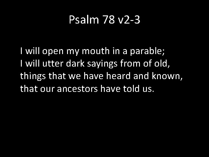 Psalm 78 v 2 -3 I will open my mouth in a parable; I