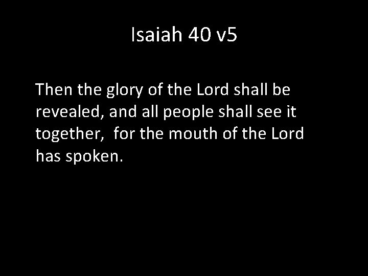 Isaiah 40 v 5 Then the glory of the Lord shall be revealed, and