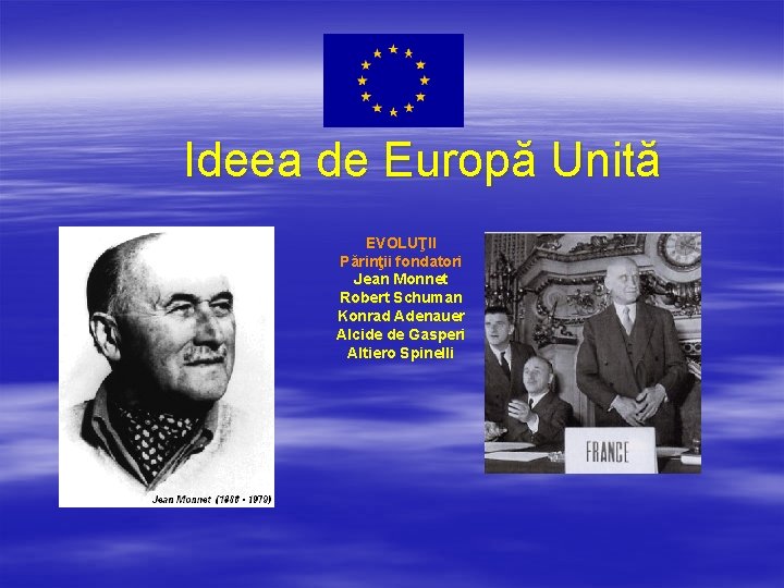 Ideea de Europă Unită EVOLUŢII Părinţii fondatori Jean Monnet Robert Schuman Konrad Adenauer Alcide