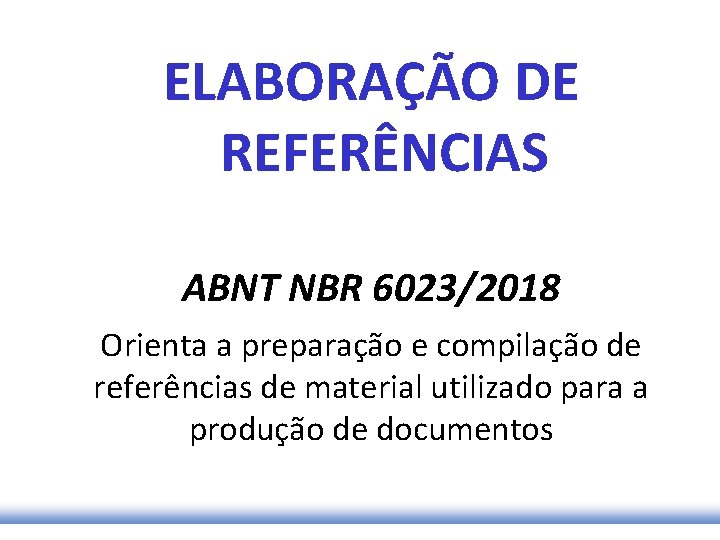 ELABORAÇÃO DE REFERÊNCIAS ABNT NBR 6023/2018 Orienta a preparação e compilação de referências de