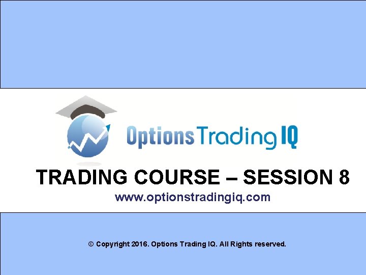 TRADING COURSE – SESSION 8 www. optionstradingiq. com © Copyright 2016. Options Trading IQ.