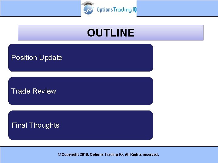 OUTLINE Position Update Trade Review Final Thoughts © Copyright 2016. Options Trading IQ. All