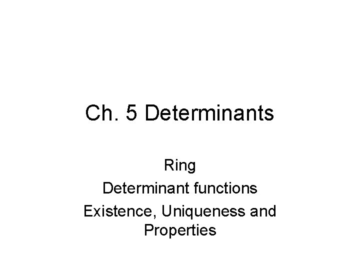 Ch. 5 Determinants Ring Determinant functions Existence, Uniqueness and Properties 