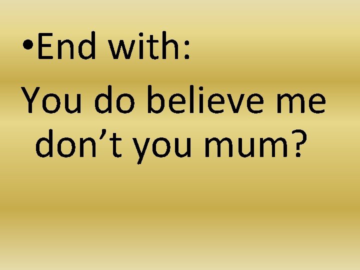  • End with: You do believe me don’t you mum? 