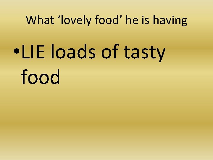 What ‘lovely food’ he is having • LIE loads of tasty food 