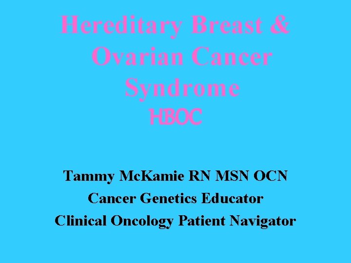 Hereditary Breast & Ovarian Cancer Syndrome HBOC Tammy Mc. Kamie RN MSN OCN Cancer