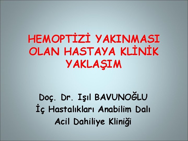 HEMOPTİZİ YAKINMASI OLAN HASTAYA KLİNİK YAKLAŞIM Doç. Dr. Işıl BAVUNOĞLU İç Hastalıkları Anabilim Dalı