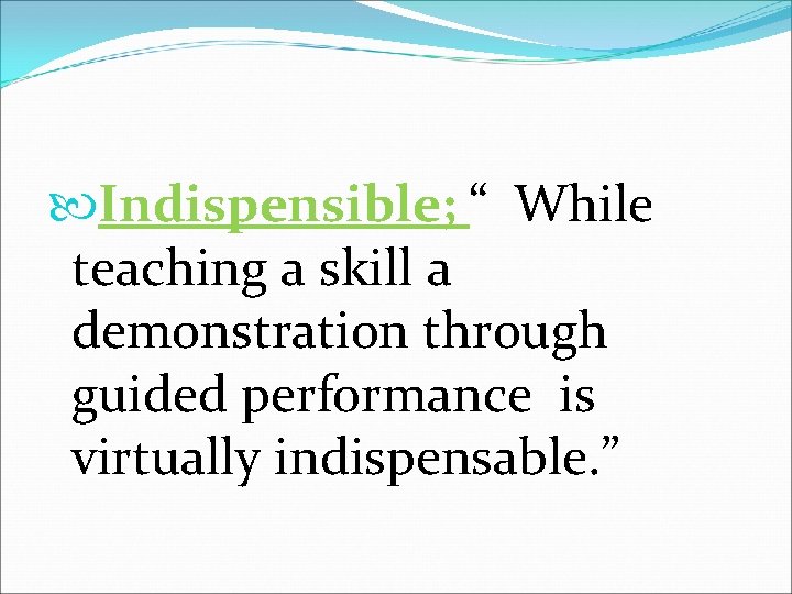  Indispensible; “ While teaching a skill a demonstration through guided performance is virtually