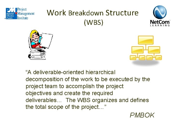 Work Breakdown Structure (WBS) “A deliverable-oriented hierarchical decomposition of the work to be executed