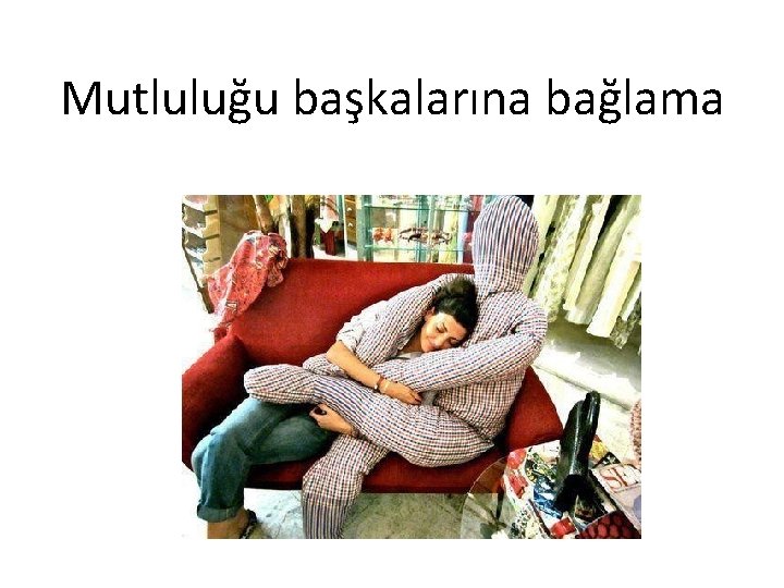 Mutluluğu başkalarına bağlama 