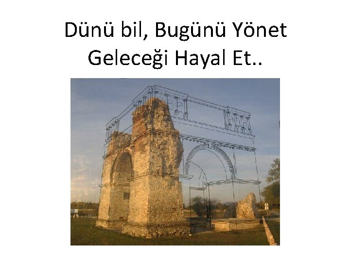 Dünü bil, Bugünü Yönet Geleceği Hayal Et. . 