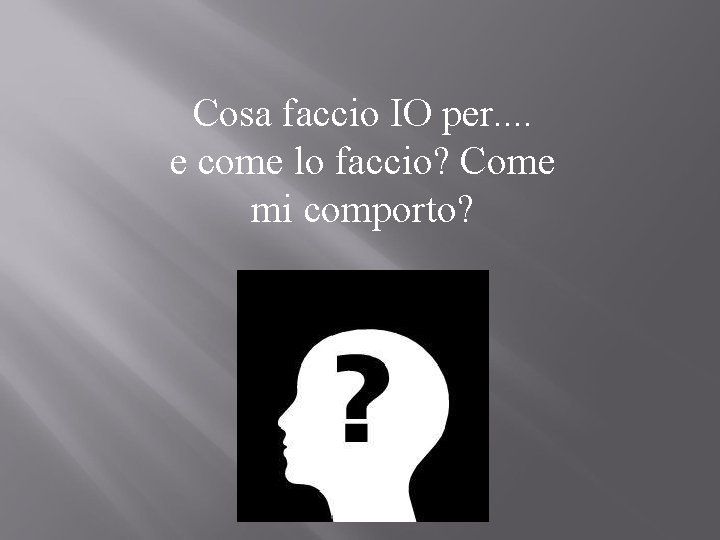 Cosa faccio IO per. . e come lo faccio? Come mi comporto? 
