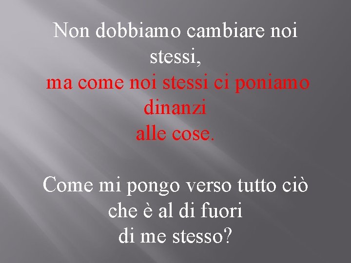 Non dobbiamo cambiare noi stessi, ma come noi stessi ci poniamo dinanzi alle cose.