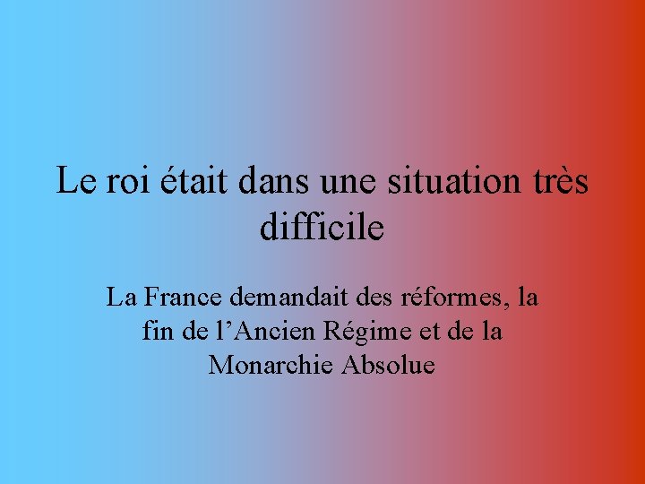 Le roi était dans une situation très difficile La France demandait des réformes, la