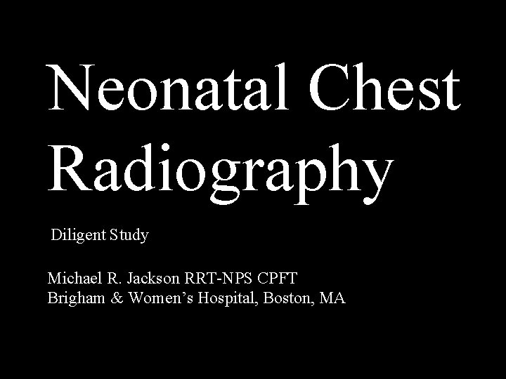 Neonatal Chest Radiography Diligent Study Michael R. Jackson RRT-NPS CPFT Brigham & Women’s Hospital, Neonatal Chest Radiography Diligent Study Michael R. Jackson RRT-NPS CPFT Brigham & Women’s Hospital,